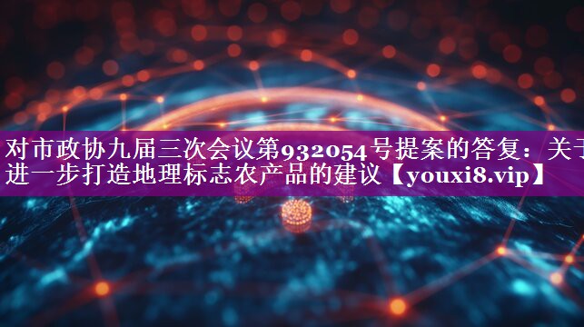 对市政协九届三次会议第932054号提案的答复：关于进一步打造地理标志农产品的建议