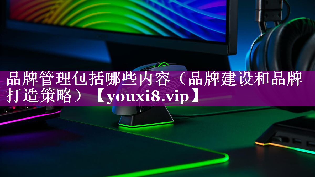 品牌管理包括哪些内容（品牌建设和品牌打造策略）