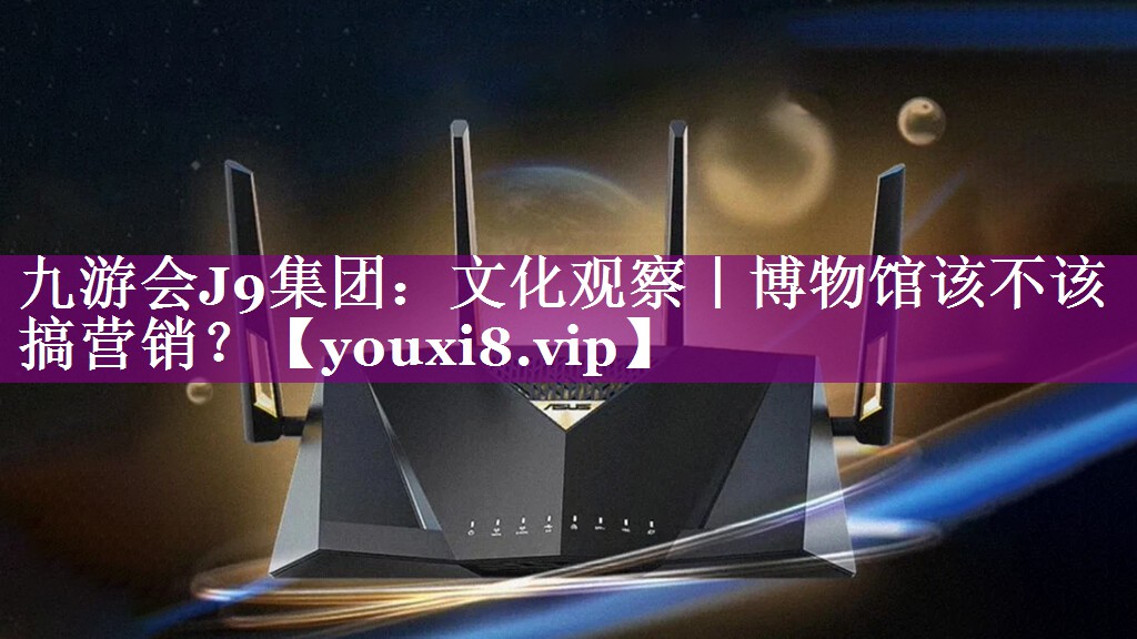 文化观察｜博物馆该不该搞营销？