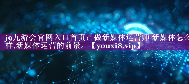 做新媒体运营师 新媒体怎么样,新媒体运营的前景。