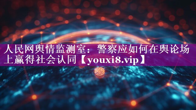 人民网舆情监测室：警察应如何在舆论场上赢得社会认同