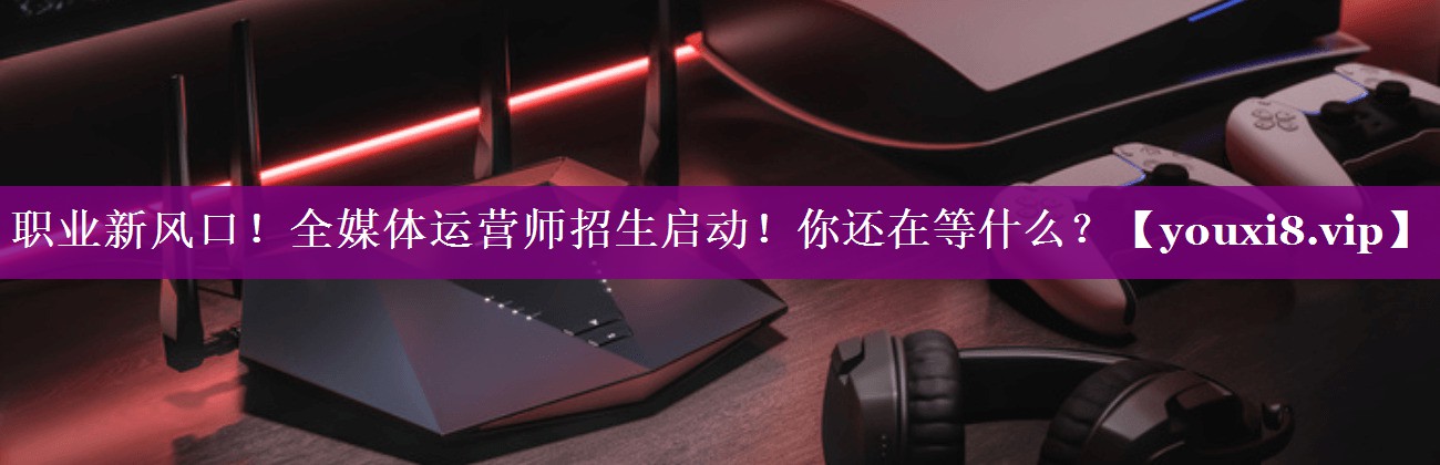 职业新风口！全媒体运营师招生启动！你还在等什么？