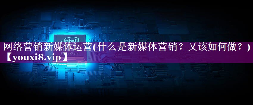 网络营销新媒体运营(什么是新媒体营销？又该如何做？)
