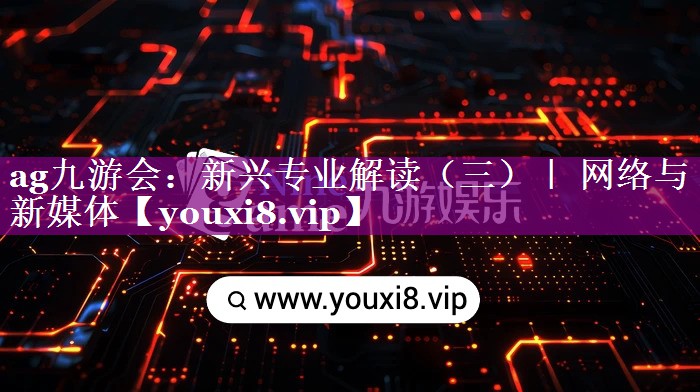 新兴专业解读（三）｜ 网络与新媒体