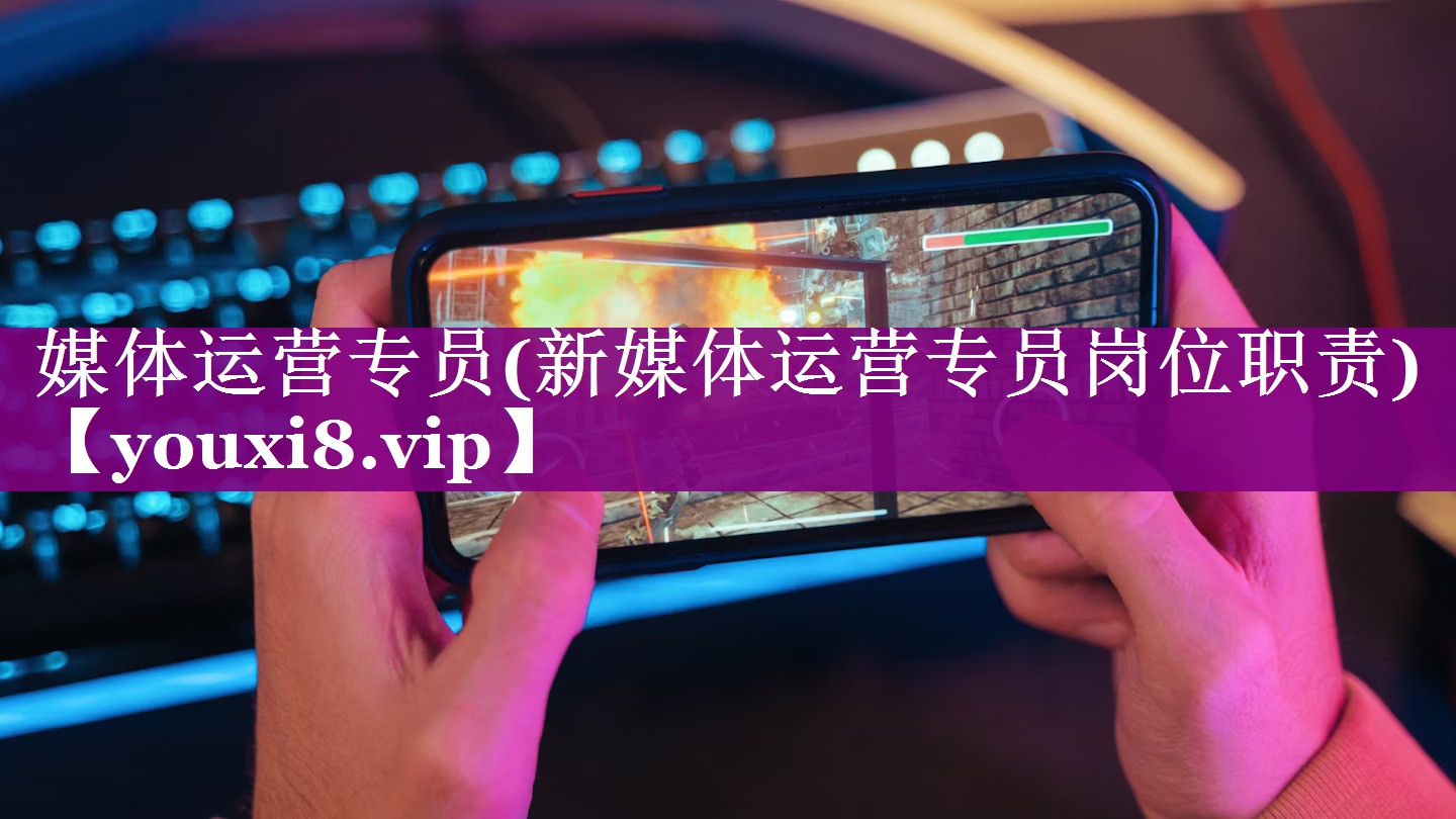 媒体运营专员(新媒体运营专员岗位职责)