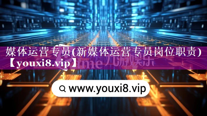 媒体运营专员(新媒体运营专员岗位职责)